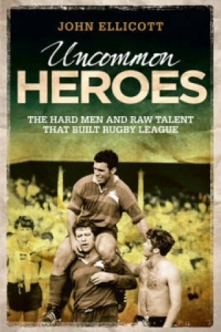 Carte Uncommon Heroes : The Hard Men and Raw Talent That Built Rugby League John Ellicott