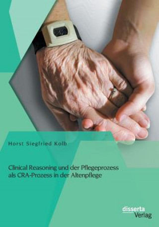 Книга Clinical Reasoning und der Pflegeprozess als CRA-Prozess in der Altenpflege Horst Siegfried Kolb