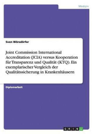 Книга Joint Commission International Accreditation (JCIA) versus Kooperation fur Transparenz und Qualitat (KTQ). Ein exemplarischer Vergleich der Qualitatss Sven Wörsdörfer