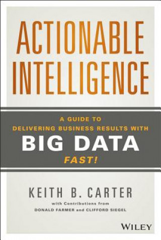 Carte Actionable Intelligence - A Guide to Delivering Business Results with Big Data Fast! Keith B Carter