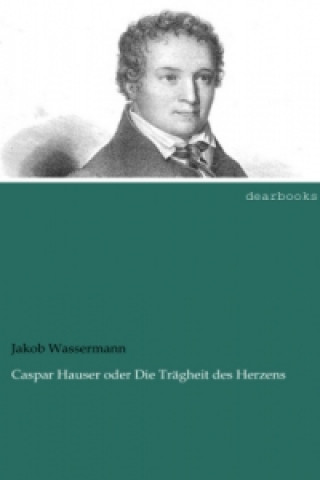 Kniha Caspar Hauser oder Die Trägheit des Herzens Jakob Wassermann