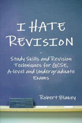 Kniha I Hate Revision: Study Skills and Revision Techniques for GCSE, A-level and Undergraduate Exams Robert Blakey