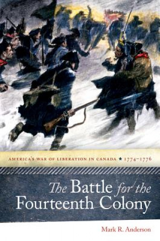 Carte Battle for the Fourteenth Colony - America's War of Liberation in Canada, 1774-1776 Mark R . Anderson