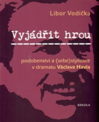 Könyv Vyjádřit hrou: podobenství a (sebe)stylizace v dramatu Václava Havla Libor Vodička