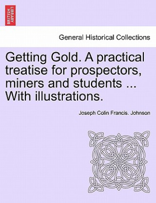 Carte Getting Gold. a Practical Treatise for Prospectors, Miners and Students ... with Illustrations. Joseph Colin Francis. Johnson