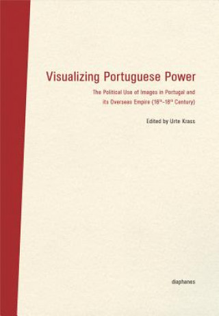 Kniha Visualizing Portuguese Power - The Political Use of Images in Portugal and its Overseas Empire (16th18th Century) Urte Krass