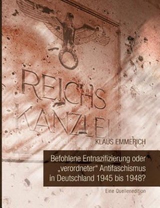 Könyv Befohlene Entnazifizierung oder verordneter Antifaschismus in Deutschland 1945 bis 1948? Klaus Emmerich