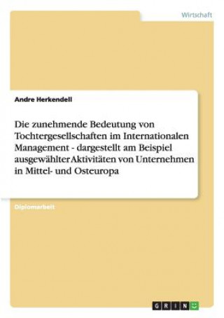 Knjiga Die zunehmende Bedeutung von Tochtergesellschaften im Internationalen Management - dargestellt am Beispiel ausgewählter Aktivitäten von Unternehmen in Andre Herkendell