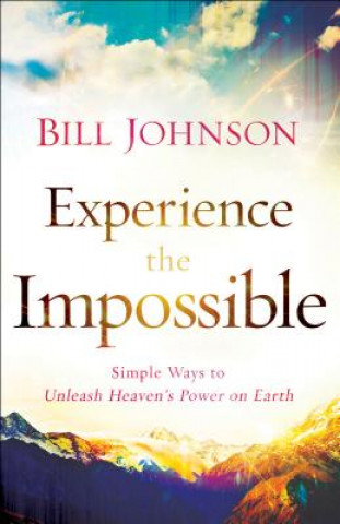 Carte Experience the Impossible - Simple Ways to Unleash Heaven`s Power on Earth Bill Johnson