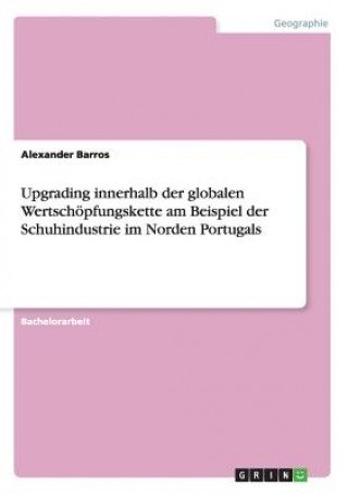 Kniha Upgrading innerhalb der globalen Wertschoepfungskette am Beispiel der Schuhindustrie im Norden Portugals Alexander Barros