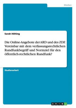 Book Online-Angebote der ARD und des ZDF. Vereinbar mit dem verfassungsrechtlichen Rundfunkbegriff und Normziel fur den oeffentlich-rechtlichen Rundfunk? Sarah Hölting