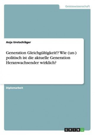 Book Generation Gleichgultigkeit!? Wie (un-) politisch ist die aktuelle Generation Heranwachsender wirklich? Anja Uretschläger