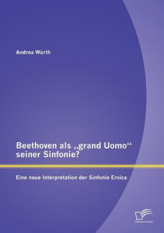 Könyv Beethoven als "grand Uomo seiner Sinfonie? Eine neue Interpretation der Sinfonie Eroica Andrea Würth