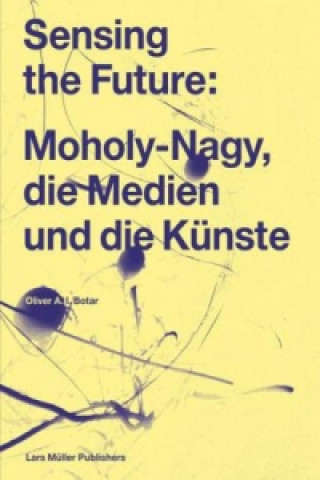 Kniha Sensing the Future: Moholy-Nagy, die Medien und die Künste Oliver Botar