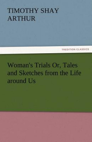 Knjiga Woman's Trials Or, Tales and Sketches from the Life Around Us Timothy Shay Arthur