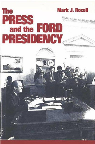 Kniha Press and the Ford Presidency Mark J. Rozell