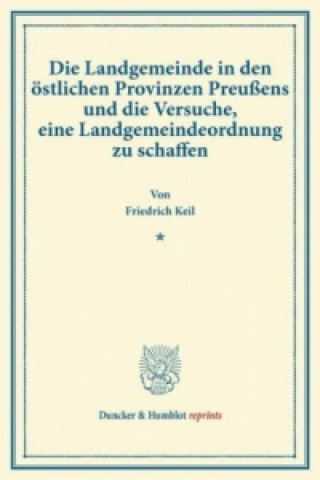 Könyv Die Landgemeinde in den östlichen Provinzen Preußens und die Versuche, eine Landgemeindeordnung zu schaffen. Friedrich Keil