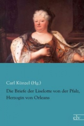 Kniha Die Briefe der Liselotte von der Pfalz, Herzogin von Orleans Carl Künzel