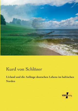 Livre Livland und die Anfange deutschen Lebens im baltischen Norden Kurd Von Schlozer