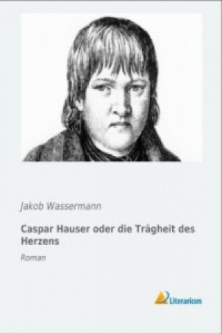 Kniha Caspar Hauser oder die Trägheit des Herzens Jakob Wassermann
