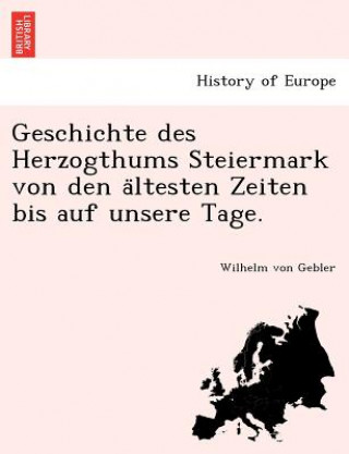 Kniha Geschichte Des Herzogthums Steiermark Von Den a Ltesten Zeiten Bis Auf Unsere Tage. Wilhelm von Gebler