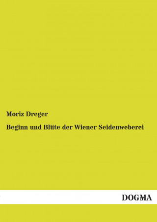 Könyv Beginn und Blüte der Wiener Seidenweberei Moriz Dreger
