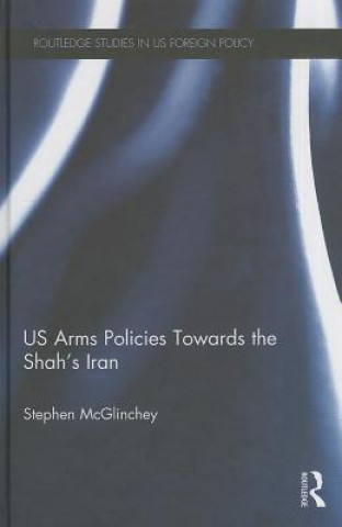 Kniha US Arms Policies Towards the Shah's Iran Stephen McGlinchey