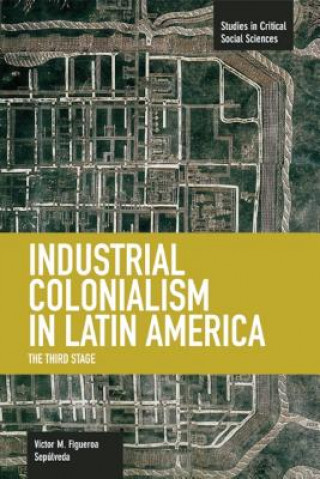 Könyv Industrial Colonialism In Latin America: The Third Stage Victor M. Figueroa Sepulveda