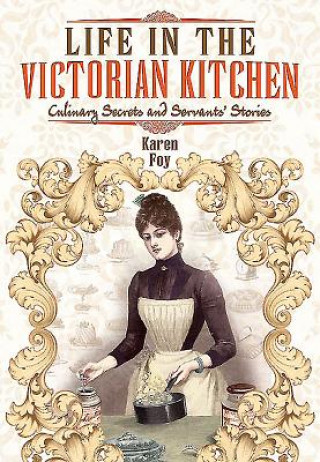 Könyv Life in the Victorian Kitchen: Culinary Secrets and Servants' Stories Karen Foy