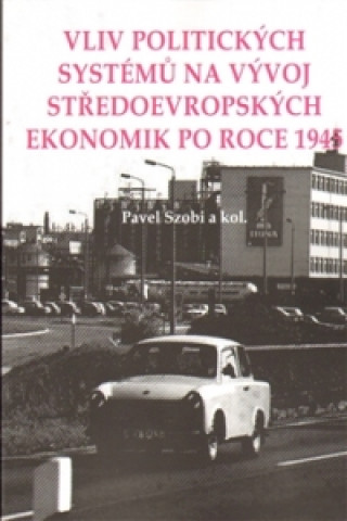 Kniha Vliv politických systémů na vývoj středoevropských ekonomik po roce 1945 Pavel Szobi