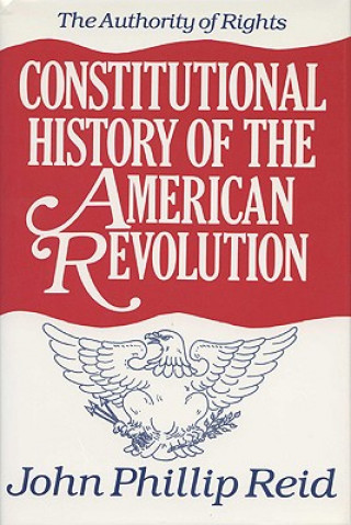 Kniha Constitutional History of the American Revolution v. 1; Authority of Rights John Phillip Reid