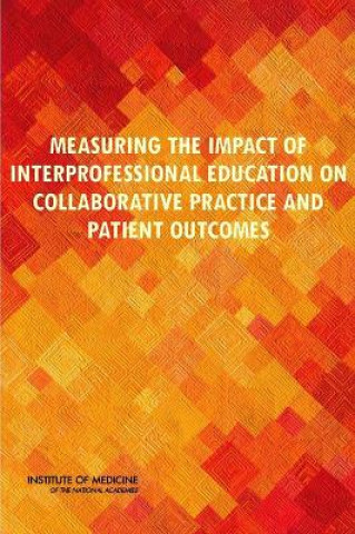 Kniha Measuring the Impact of Interprofessional Education on Collaborative Practice and Patient Outcomes Committee on Measuring the Impact of Interprofessional Education on Collaborative Practice and Patient Outcomes