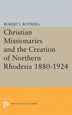 Könyv Christian Missionaries and the Creation of Northern Rhodesia 1880-1924 Robert I. Rotberg