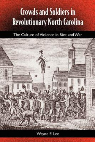 Kniha Crowds And Soldiers In Revolutionary North Carolina: The Culture Of Violence And War Professor of History Wayne E (University of North Carolina at Chapel Hill UNC Chapel Hill UNC Chapel Hill UNC Chapel Hill) Lee