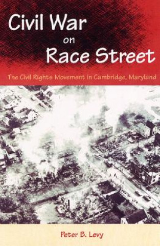 Kniha CIVIL WAR ON RACE STREET: THE CIVIL RIGHTS MOVEMENT IN CAMBRIDGE, MARYLAND Peter B Levy