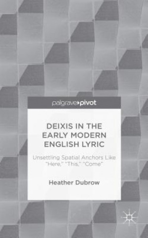 Könyv Deixis in the Early Modern English Lyric: Unsettling Spatial Anchors Like "Here," "This," "Come" Heather Dubrow