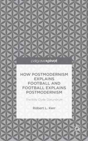 Kniha How Postmodernism Explains Football and Football Explains Postmodernism: The Billy Clyde Conundrum Robert Kerr