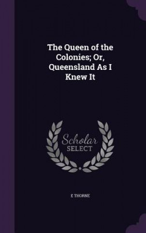 Kniha Queen of the Colonies; Or, Queensland as I Knew It E THORNE