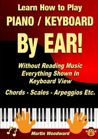 Kniha Learn How to Play Piano / Keyboard by Ear! Without Reading Music: Everything Shown in Keyboard View Chords - Scales - Arpeggios Etc. Martin Woodward