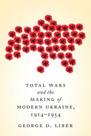Könyv Total Wars and the Making of Modern Ukraine, 1914-1954 George Liber