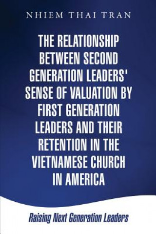 Kniha Relationship Between Second Generation Leaders' Sense of Valuation by First Generation Leaders and Their Retention in the Vietnamese Church in America Nhiem Thai Tran