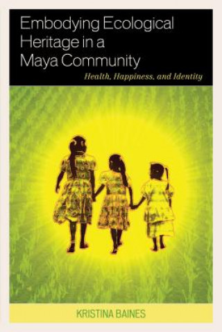 Kniha Embodying Ecological Heritage in a Maya Community Kristina Baines