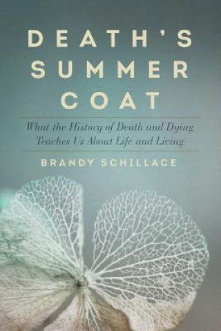 Carte Death`s Summer Coat - What the History of Death and Dying Teaches Us About Life and Living Brandy Schillace