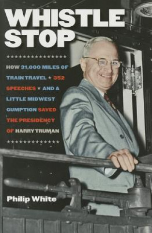 Knjiga Whistle Stop - How 31,000 Miles of Train Travel, 352 Speeches, and a Little Midwest Gumption Saved the Presidency of Harry Truman Philip White