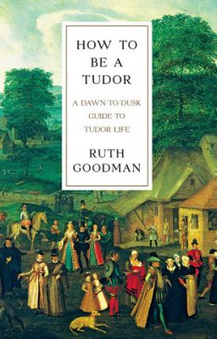 Kniha How To Be a Tudor - A Dawn-to-Dusk Guide to Tudor Life Ruth Goodman