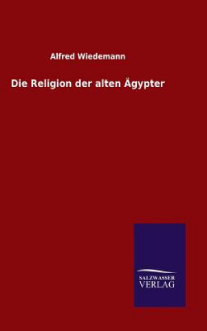 Könyv Die Religion der alten AEgypter ALFRED WIEDEMANN