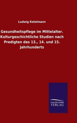 Carte Gesundheitspflege im Mittelalter. Kulturgeschichtliche Studien nach Predigten des 13., 14. und 15. Jahrhunderts LUDWIG KOTELMANN