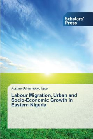 Kniha Labour Migration, Urban and Socio-Economic Growth in Eastern Nigeria Igwe Austine-Uchechukwu