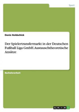 Βιβλίο Spielertransfermarkt in der Deutschen Fussball Liga GmbH. Austauschtheoretische Ansatze Denis Holdschick