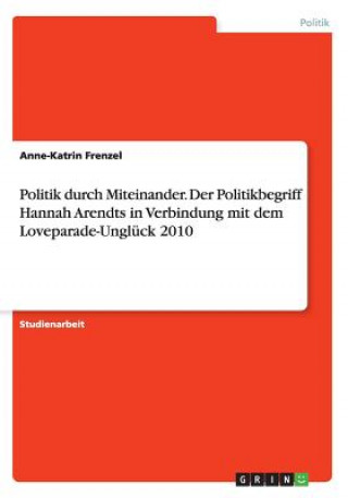Könyv Politik durch Miteinander. Der Politikbegriff Hannah Arendts in Verbindung mit dem Loveparade-Unglück 2010 Anne-Katrin Frenzel